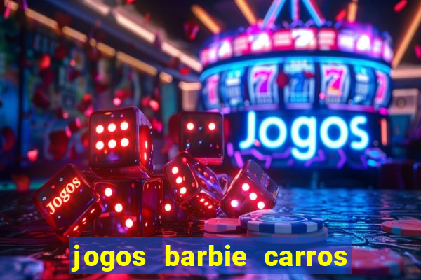 jogos barbie carros suas amigas